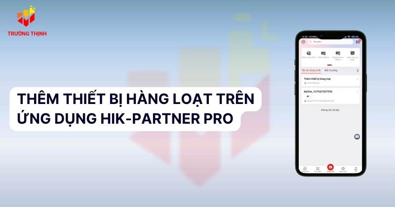 Thêm Thiết Bị Hàng Loạt Trên ứng dụng Hik-Partner Pro