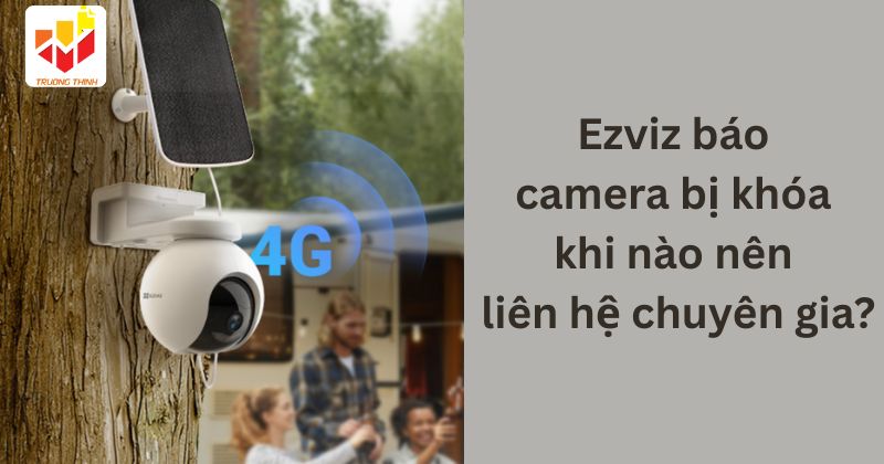 Ezviz báo camera bị khóa khi nào nên liên hệ chuyên gia?
