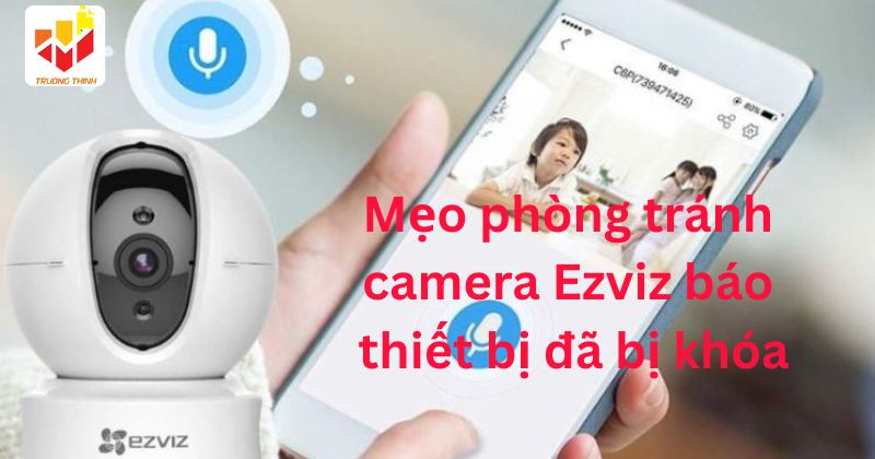 Mẹo phòng tránh camera Ezviz báo thiết bị đã bị khóa
