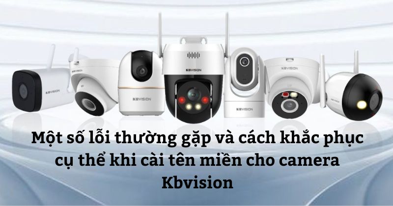 Một số lỗi thường gặp và cách khắc phục cụ thể khi cài tên miền cho camera KBVision