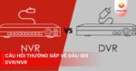 Câu hỏi thường gặp về đầu ghi DVR/NVR